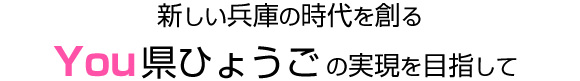 新しい兵庫の時代を創る。You県ひょうごの実現を目指して